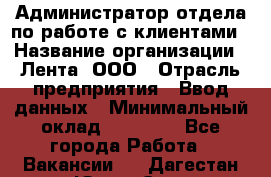 Администратор отдела по работе с клиентами › Название организации ­ Лента, ООО › Отрасль предприятия ­ Ввод данных › Минимальный оклад ­ 21 000 - Все города Работа » Вакансии   . Дагестан респ.,Южно-Сухокумск г.